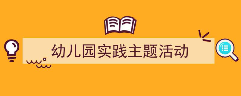 手把手教你写《幼儿园实践主题活动》,（精选5篇）"/