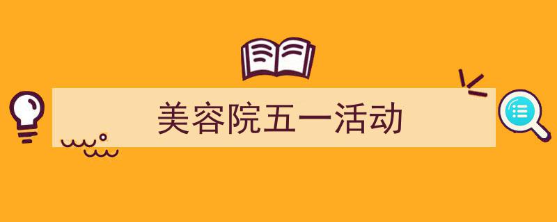 如何写《美容院五一活动》教你5招搞定！（精选5篇）"/