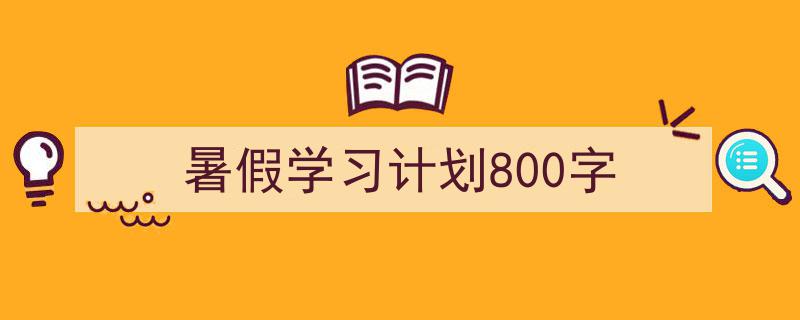 精心挑选《暑假学习计划800字》相关文章文案。（精选5篇）"/