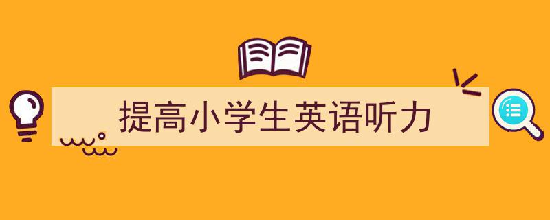 3招搞定《提高小学生英语听力》写作。（精选5篇）"/