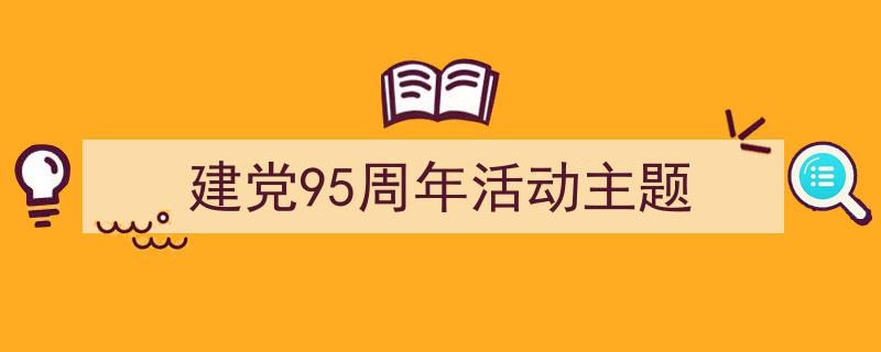 怎么写《建党95周年活动主题》才能拿满分？（精选5篇）"/