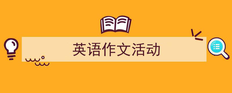 精心挑选《英语作文活动》相关文章文案。（精选5篇）"/