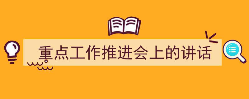 精心挑选《重点工作推进会上的讲话》相关文章文案。（精选5篇）"/