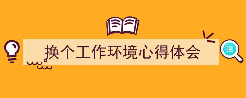 精心挑选《换个工作环境心得体会》相关文章文案。（精选5篇）"/