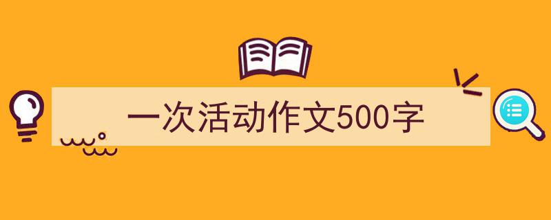 3招搞定《一次活动作文500字》写作。(精选5篇)"/
