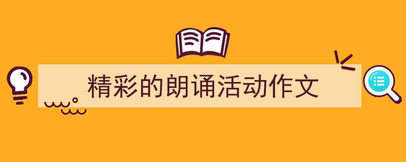 如何写《精彩的朗诵活动作文》教你5招搞定！（精选5篇）"/