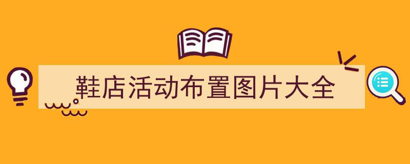 精心挑选《鞋店活动布置图片大全》相关文章文案。（精选5篇）"/