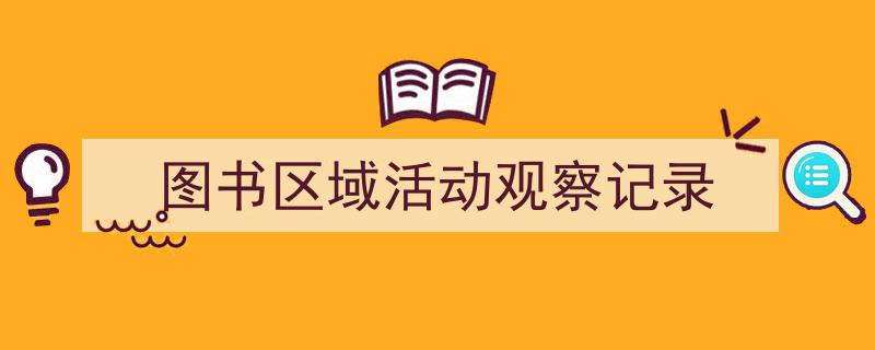 一篇文章轻松搞定《图书区域活动观察记录》的写作。（精选5篇）"/