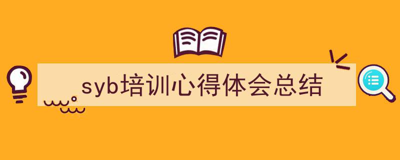 精心挑选《syb培训心得体会总结》相关文章文案。（精选5篇）"/
