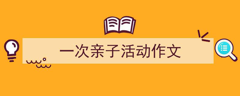 一次亲子活动作文如何写我教你。(精选5篇)"/