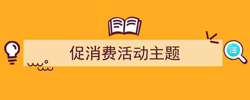 如何写《促消费活动主题》教你5招搞定！（精选5篇）"/