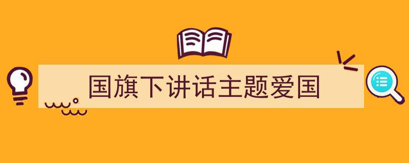 精心挑选《国旗下讲话主题爱国》相关文章文案。（精选5篇）"/