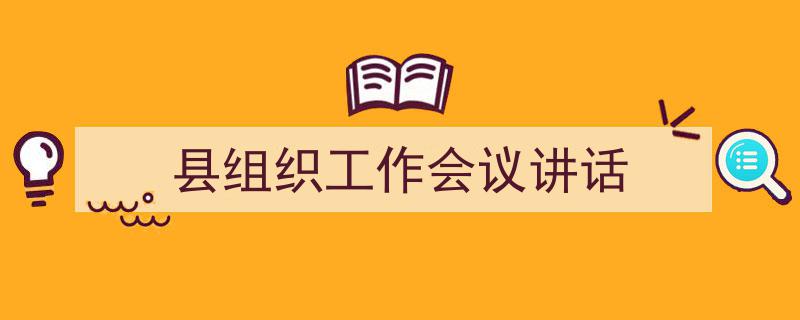 格策美文教你学写《县组织工作会议讲话》小技巧（精选5篇）"/
