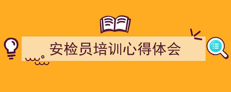怎么写《安检员培训心得体会》才能拿满分？（精选5篇）"/