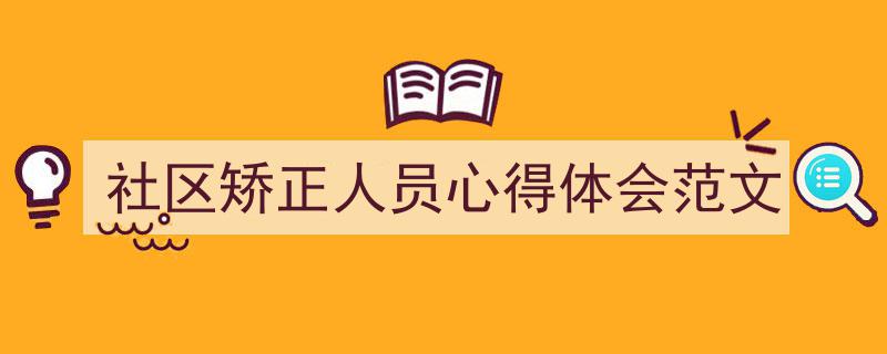 3招搞定《社区矫正人员心得体会范文》写作。（精选5篇）"/