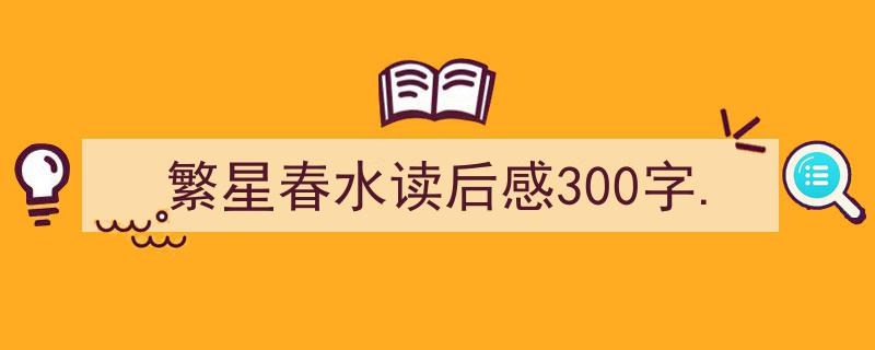写作《繁星春水读后感300字.》小技巧请记住这五点。（精选5篇）"/