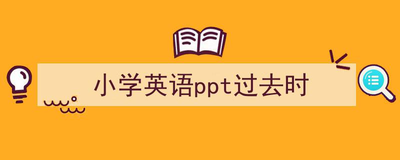 3招搞定《小学英语ppt过去时》写作。（精选5篇）"/