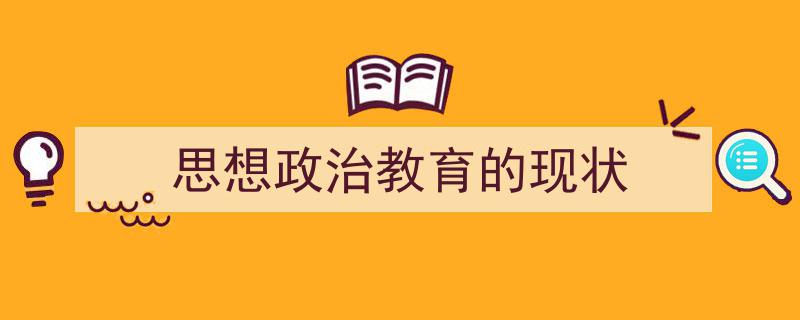 一篇文章轻松搞定《思想政治教育的现状》的写作。（精选5篇）"/