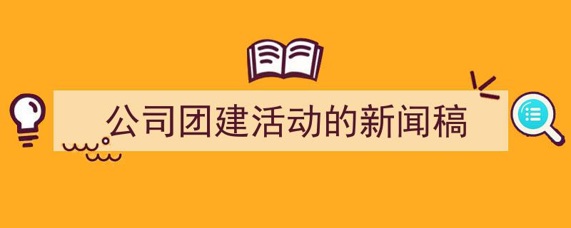 怎么写《公司团建活动的新闻稿》才能拿满分？（精选5篇）"/