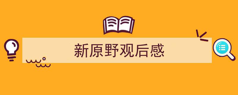 手把手教你写《新原野观后感》,（精选5篇）"/