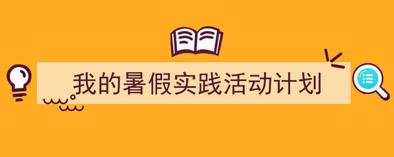 怎么写《我的暑假实践活动计划》才能拿满分？（精选5篇）"/