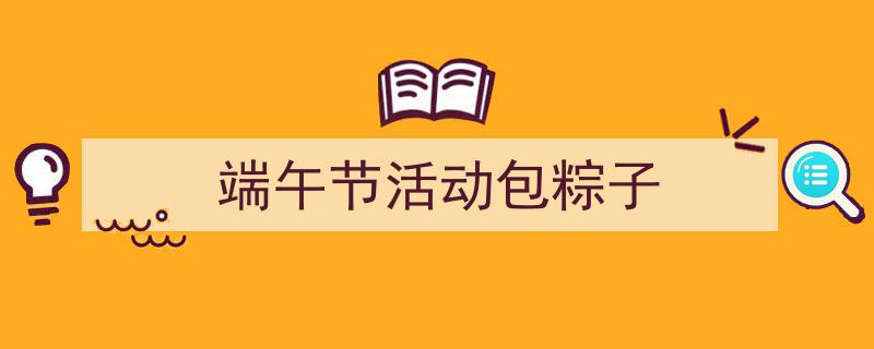 3招搞定《端午节活动包粽子》写作。（精选5篇）"/