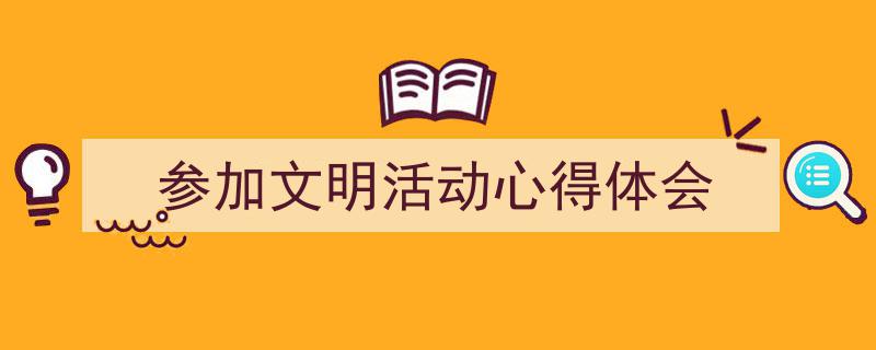 写作《参加文明活动心得体会》小技巧请记住这五点。（精选5篇）"/