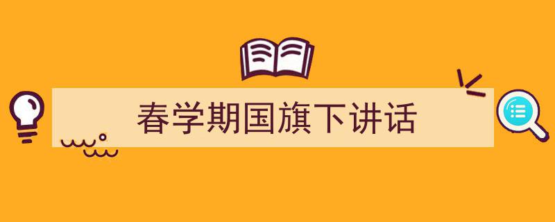 一篇文章轻松搞定《春学期国旗下讲话》的写作。（精选5篇）"/