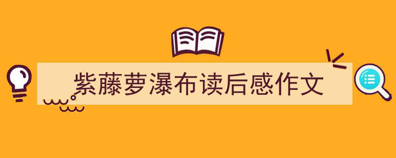 一篇文章轻松搞定《紫藤萝瀑布读后感作文》的写作。（精选5篇）"/
