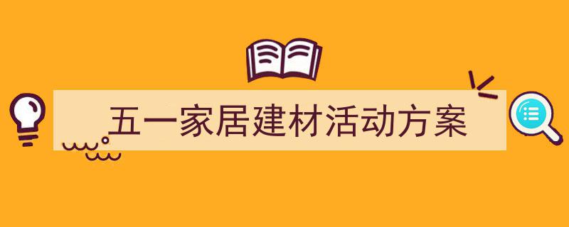 写作《五一家居建材活动方案》小技巧请记住这五点。(精选5篇)"/