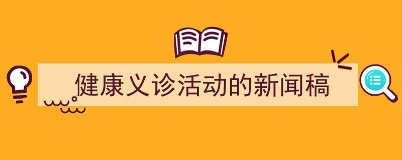推荐《健康义诊活动的新闻稿》相关写作范文范例（精选5篇）"/