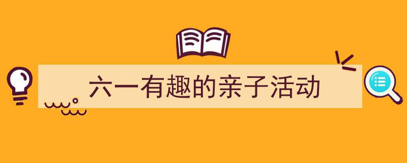 怎么写《六一有趣的亲子活动》才能拿满分?(精选5篇)"/