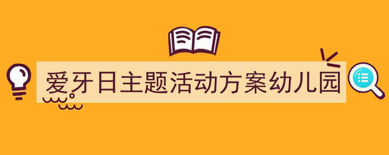 写作《爱牙日主题活动方案幼儿园》小技巧请记住这五点。(精选5篇)"/