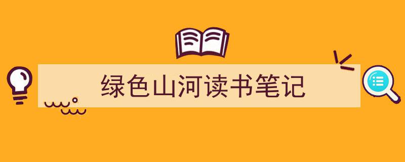 如何写《绿色山河读书笔记》教你5招搞定！（精选5篇）"/
