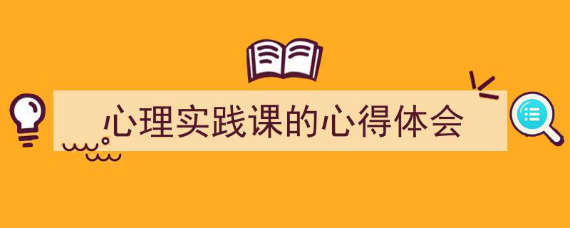 写作《心理实践课的心得体会》小技巧请记住这五点。（精选5篇）"/
