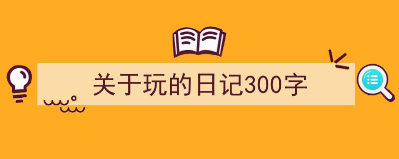 推荐《关于玩的日记300字》相关写作范文范例（精选5篇）"/