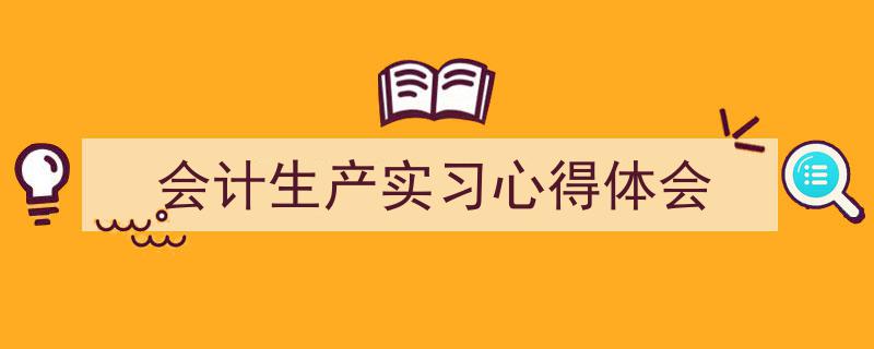 3招搞定《会计生产实习心得体会》写作。（精选5篇）"/