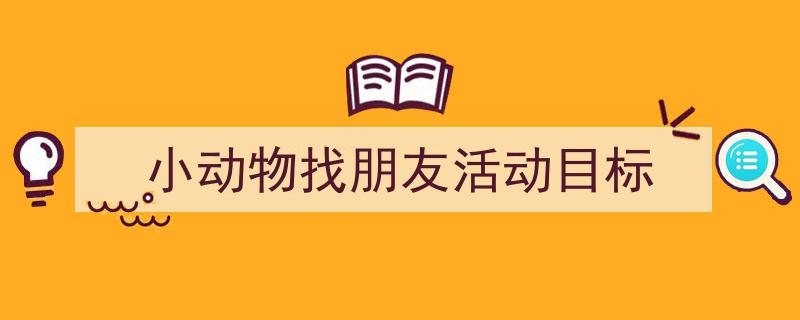一篇文章轻松搞定《小动物找朋友活动目标》的写作。(精选5篇)"/