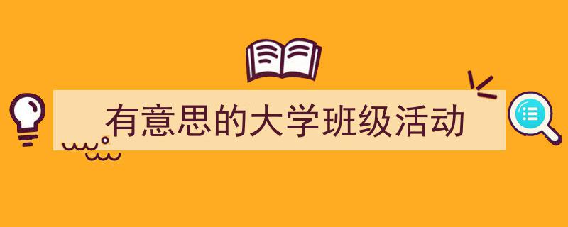 精心挑选《有意思的大学班级活动》相关文章文案。（精选5篇）"/