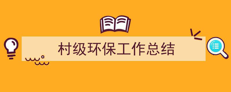 精心挑选《村级环保工作总结》相关文章文案。（精选5篇）"/