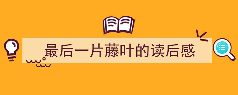 怎么写《最后一片藤叶的读后感》才能拿满分？（精选5篇）"/