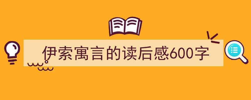 怎么写《伊索寓言的读后感600字》才能拿满分？（精选5篇）"/