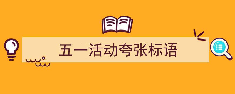 写作《五一活动夸张标语》小技巧请记住这五点。（精选5篇）"/