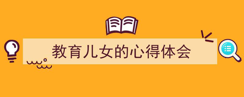 怎么写《教育儿女的心得体会》才能拿满分？（精选5篇）"/