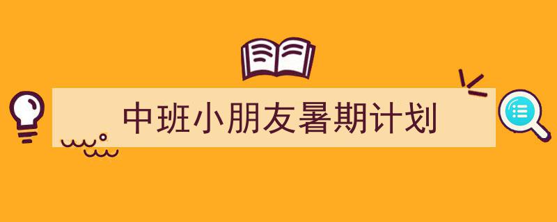 写作《中班小朋友暑期计划》小技巧请记住这五点。（精选5篇）"/