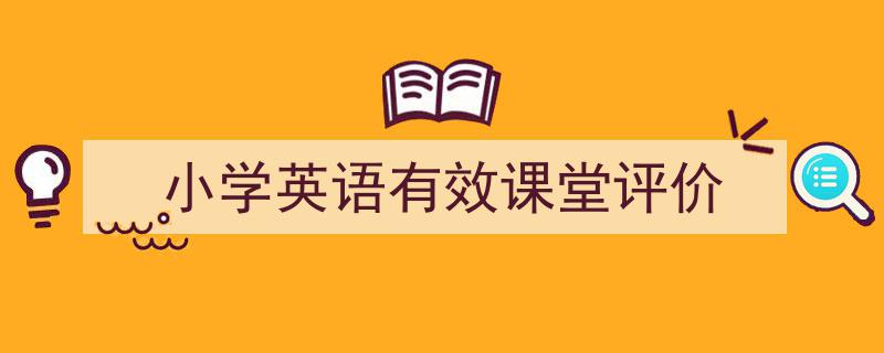 怎么写《小学英语有效课堂评价》才能拿满分？（精选5篇）"/