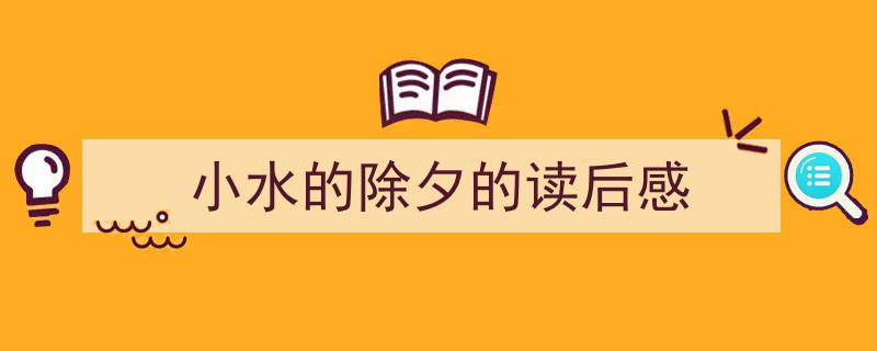 一篇文章轻松搞定《小水的除夕的读后感》的写作。（精选5篇）"/
