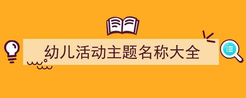 如何写《幼儿活动主题名称大全》教你5招搞定！（精选5篇）"/