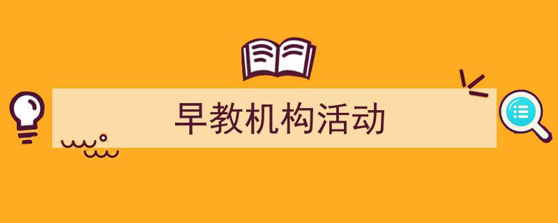 3招搞定《早教机构活动》写作。(精选5篇)"/