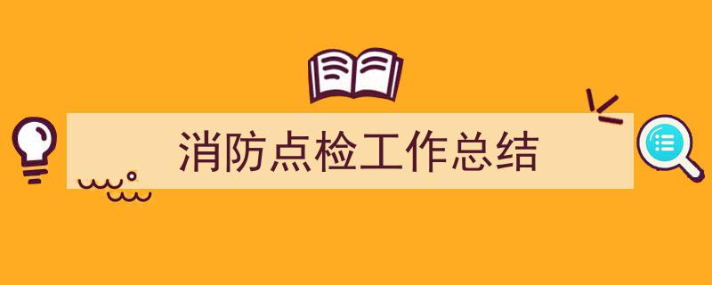 3招搞定《消防点检工作总结》写作。（精选5篇）"/